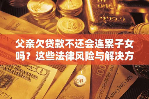 济南父亲欠贷款不还会连累子女吗？这些法律风险与解决方法要早知道！