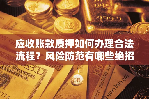 济南应收账款质押如何办理合法流程？风险防范有哪些绝招？