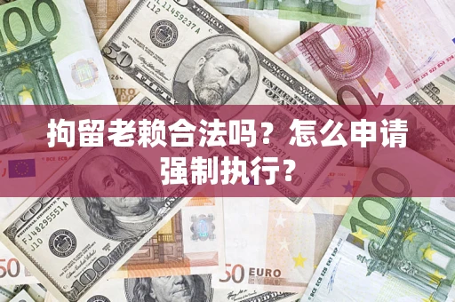 济南拘留老赖合法吗？怎么申请强制执行？