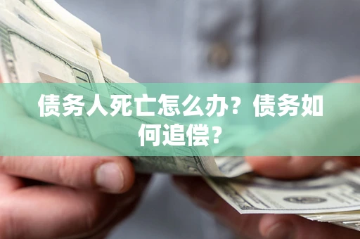 济南债务人死亡怎么办？债务如何追偿？