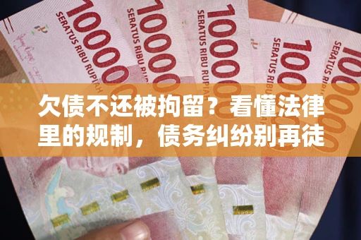 济南欠债不还被拘留？看懂法律里的规制，债务纠纷别再徒劳奔波