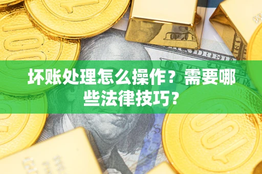 济南坏账处理怎么操作？需要哪些法律技巧？