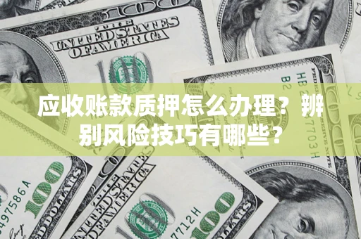 济南应收账款质押怎么办理？辨别风险技巧有哪些？