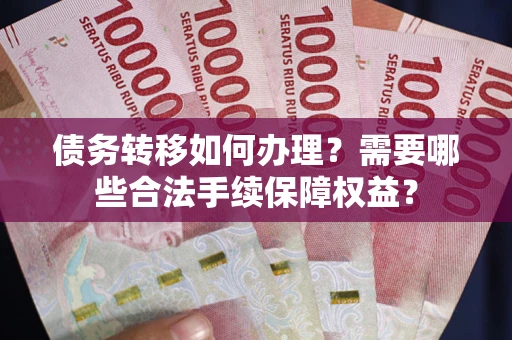 济南债务转移如何办理？需要哪些合法手续保障权益？
