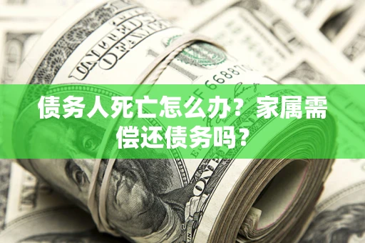 济南债务人死亡怎么办？家属需偿还债务吗？