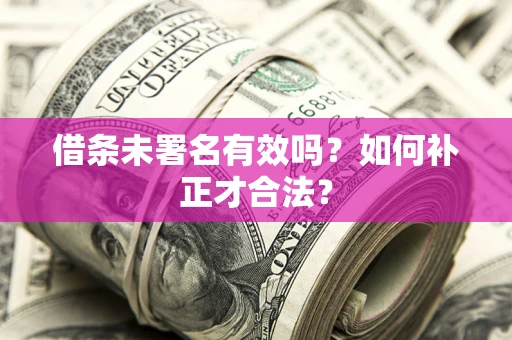 济南借条未署名有效吗？如何补正才合法？