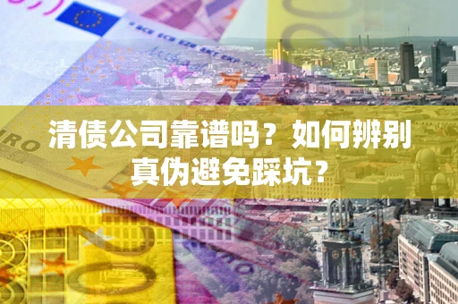 济南清债公司靠谱吗？如何辨别真伪避免踩坑？