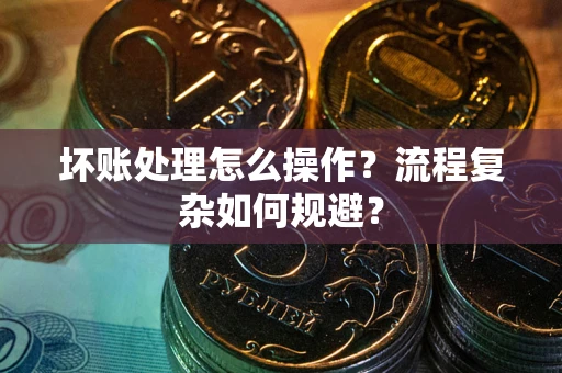 济南坏账处理怎么操作？流程复杂如何规避？