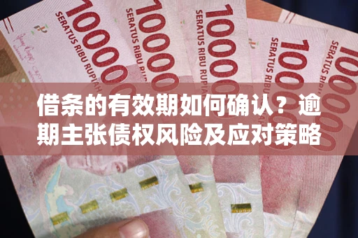 济南借条的有效期如何确认？逾期主张债权风险及应对策略？
