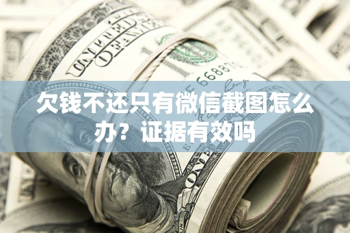 济南欠钱不还只有微信截图怎么办?证据有效吗 济南欠钱不还只有微信截图怎么办?证据有效吗