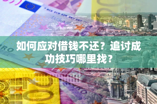 济南如何应对借钱不还？追讨成功技巧哪里找？