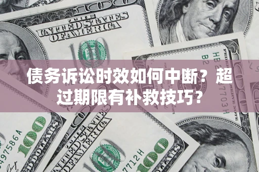 济南债务诉讼时效如何中断？超过期限有补救技巧？