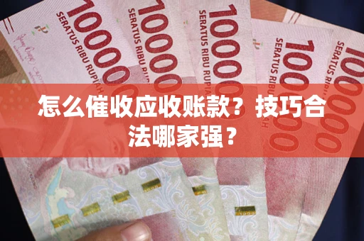 济南怎么催收应收账款？技巧合法哪家强？