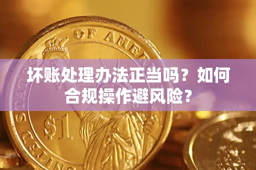 济南坏账处理办法正当吗？如何合规操作避风险？