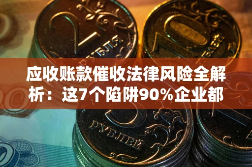 济南应收账款催收法律风险全解析：这7个陷阱90%企业都踩过（含合规应对指南）