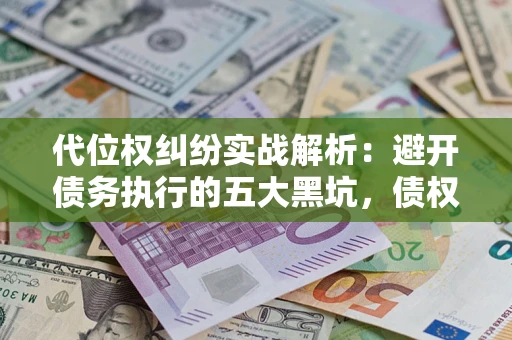 济南代位权纠纷实战解析：避开债务执行的五大黑坑，债权人必看指南