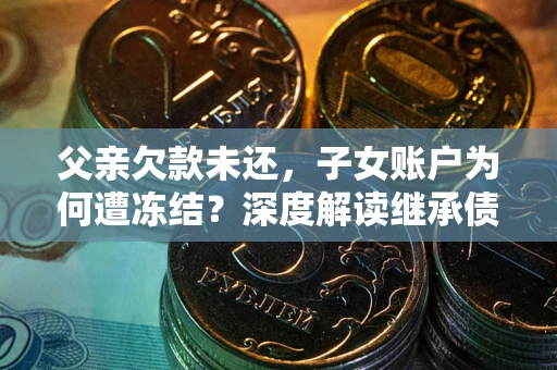 济南父亲欠款未还，子女账户为何遭冻结？深度解读继承债务迷局