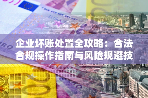 济南企业坏账处置全攻略：合法合规操作指南与风险规避技巧解析