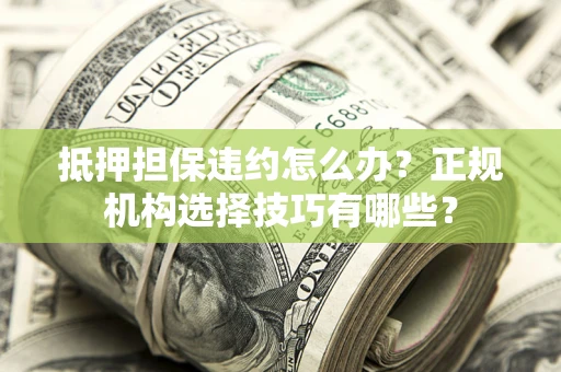 济南抵押担保违约怎么办？正规机构选择技巧有哪些？