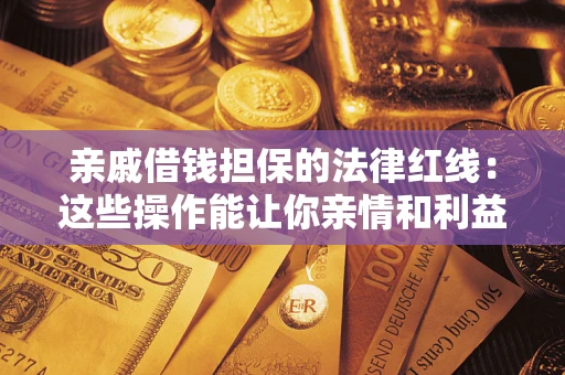 济南亲戚借钱担保的法律红线：这些操作能让你亲情和利益两不误