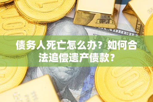 济南债务人死亡怎么办？如何合法追偿遗产债款？