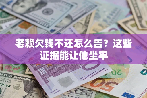 济南老赖欠钱不还怎么告？这些证据能让他坐牢