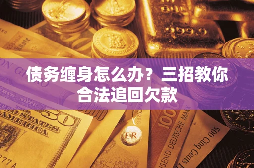 济南债务缠身怎么办？三招教你合法追回欠款