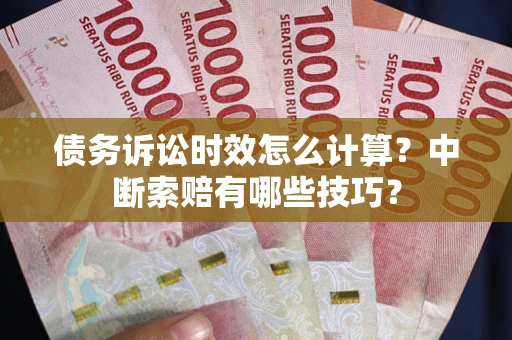 济南债务诉讼时效怎么计算？中断索赔有哪些技巧？