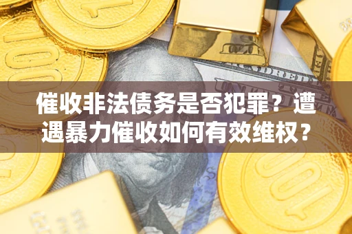 济南催收非法债务是否犯罪?遭遇暴力催收如何有效维权? 济南催收非法债务是否犯罪?遭遇暴力催收如何有效维权?
