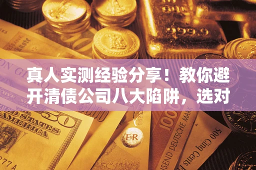 济南真人实测经验分享！教你避开清债公司八大陷阱，选对机构少走十年弯路