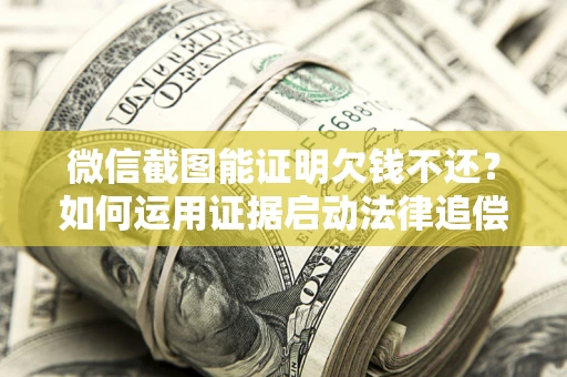济南微信截图能证明欠钱不还？如何运用证据启动法律追偿程序？
