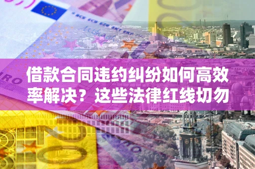 济南借款合同违约纠纷如何高效率解决？这些法律红线切勿触碰