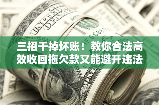 济南三招干掉坏账！教你合法高效收回拖欠款又能避开违法雷区