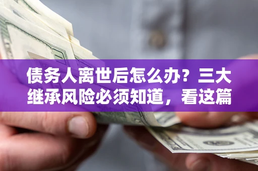 济南债务人离世后怎么办？三大继承风险必须知道，看这篇就够了