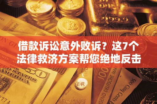 济南借款诉讼意外败诉？这7个法律救济方案帮您绝地反击！