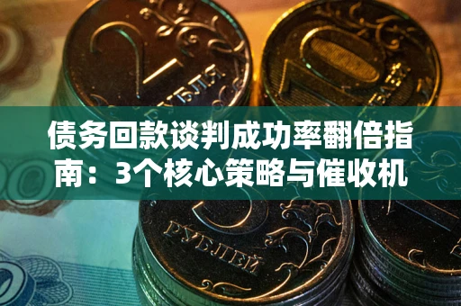 济南债务回款谈判成功率翻倍指南：3个核心策略与催收机构避坑法则