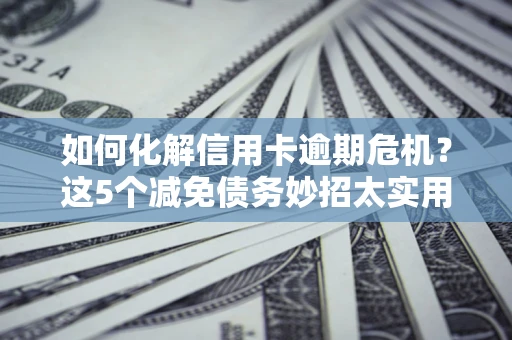 济南如何化解信用卡逾期危机？这5个减免债务妙招太实用