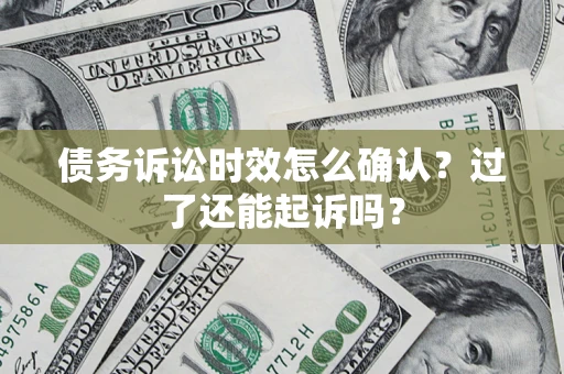 济南债务诉讼时效怎么确认？过了还能起诉吗？