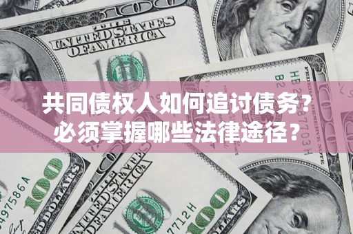 济南共同债权人如何追讨债务？必须掌握哪些法律途径？