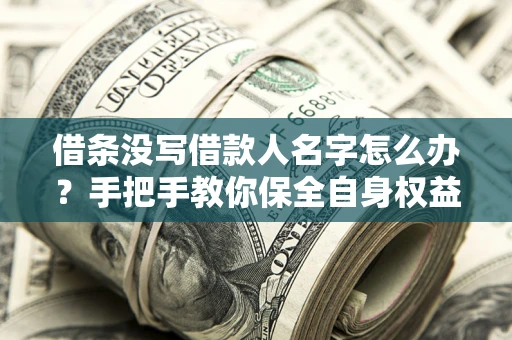 济南借条没写借款人名字怎么办？手把手教你保全自身权益