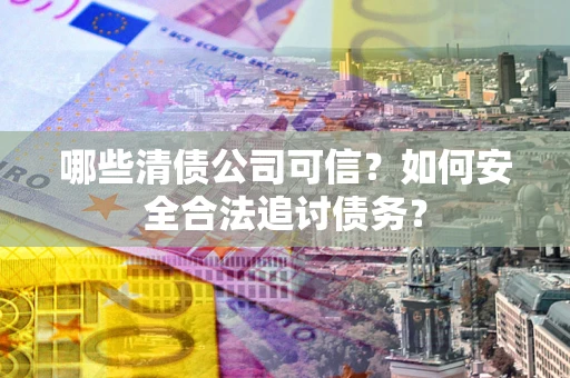 济南哪些清债公司可信？如何安全合法追讨债务？