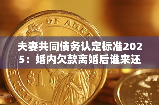 济南夫妻共同债务认定标准2025:婚内欠款离婚后谁来还? 济南夫妻共同债务认定标准2025:婚内欠款离婚后谁来还?