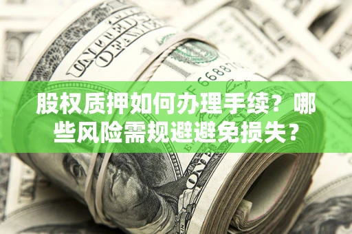 济南股权质押如何办理手续？哪些风险需规避避免损失？