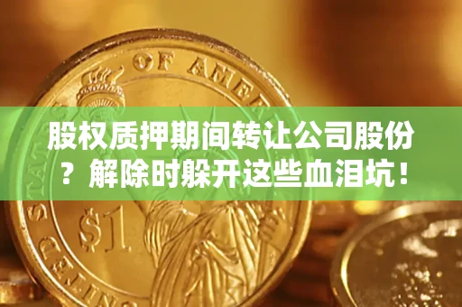 济南股权质押期间转让公司股份？解除时躲开这些血泪坑！