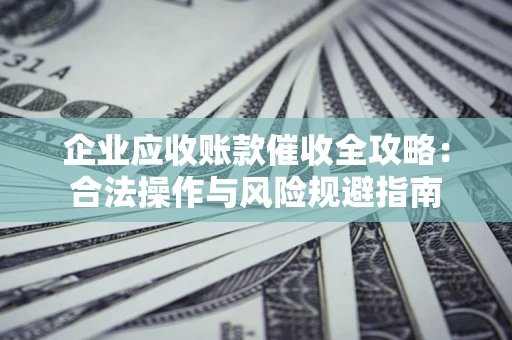济南企业应收账款催收全攻略：合法操作与风险规避指南