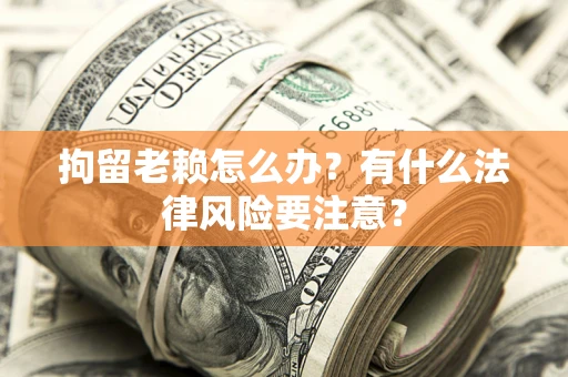济南拘留老赖怎么办？有什么法律风险要注意？