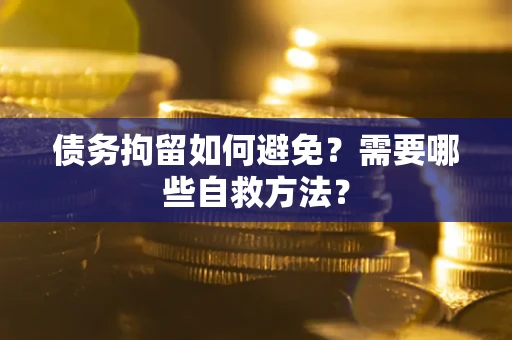 济南债务拘留如何避免？需要哪些自救方法？