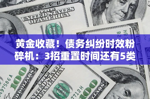济南黄金收藏！债务纠纷时效粉碎机：3招重置时间还有5类不设年限的特殊债务