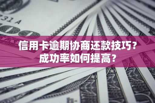 济南信用卡逾期协商还款技巧？成功率如何提高？