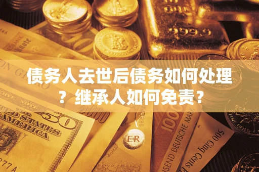 济南债务人去世后债务如何处理？继承人如何免责？